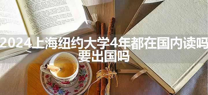 2024上海纽约大学4年都在国内读吗 要出国吗