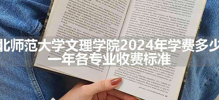 湖北师范大学文理学院2024年学费多少钱 一年各专业收费标准