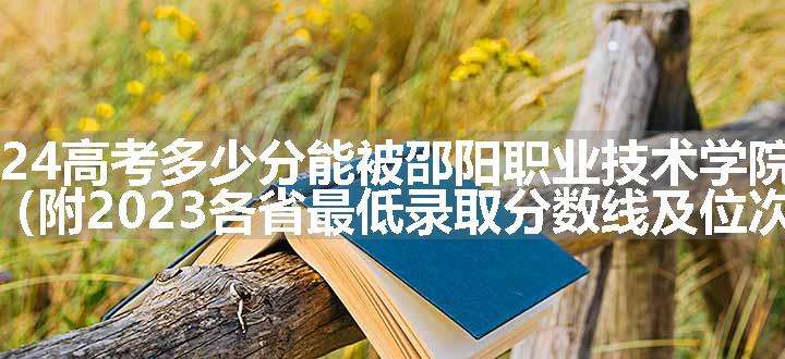 2024高考多少分能被邵阳职业技术学院录取（附2023各省最低录取分数线及位次）