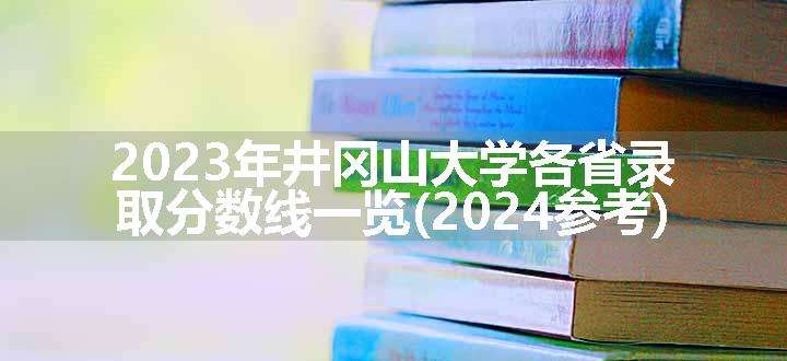 2023年井冈山大学各省录取分数线一览(2024参考)