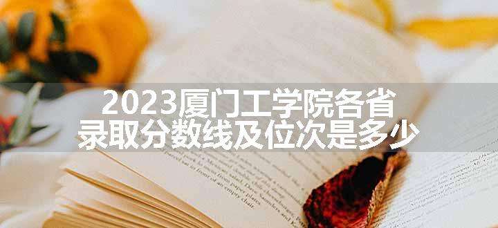 2023厦门工学院各省录取分数线及位次是多少