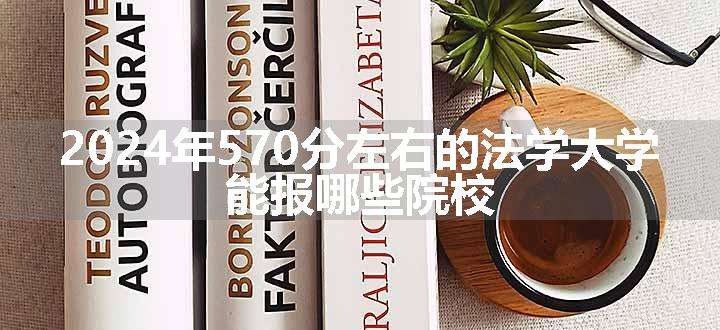 2024年570分左右的法学大学 能报哪些院校