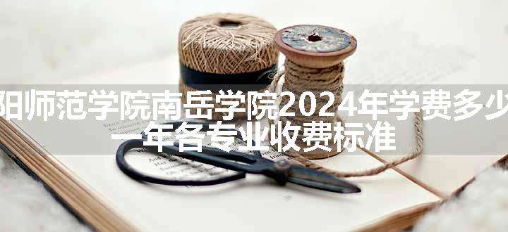 衡阳师范学院南岳学院2024年学费多少钱 一年各专业收费标准