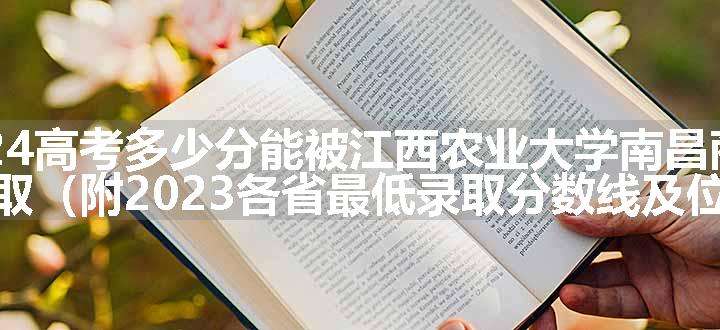 2024高考多少分能被江西农业大学南昌商学院录取（附2023各省最低录取分数线及位次）