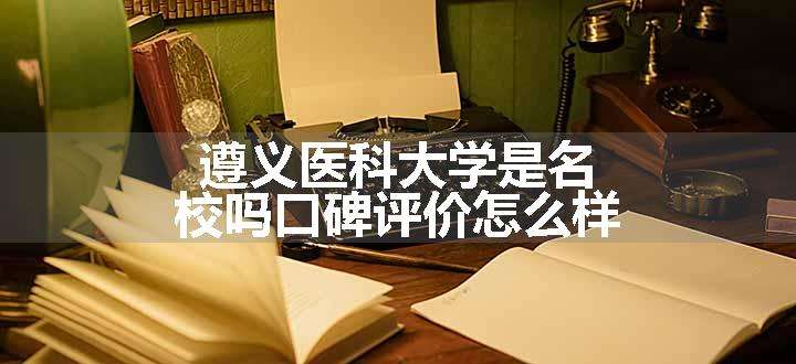 遵义医科大学是名校吗口碑评价怎么样