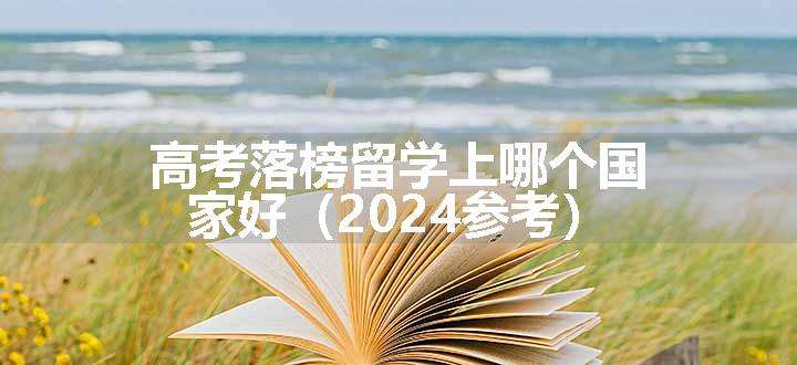 高考落榜留学上哪个国家好（2024参考）