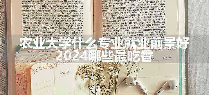 农业大学什么专业就业前景好 2024哪些最吃香