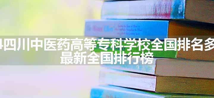 2024四川中医药高等专科学校全国排名多少位 最新全国排行榜