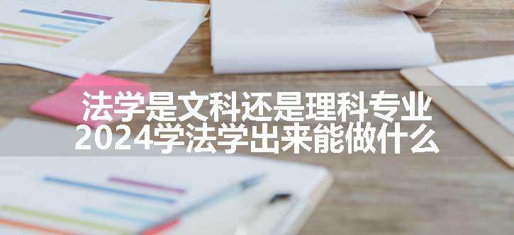 法学是文科还是理科专业 2024学法学出来能做什么