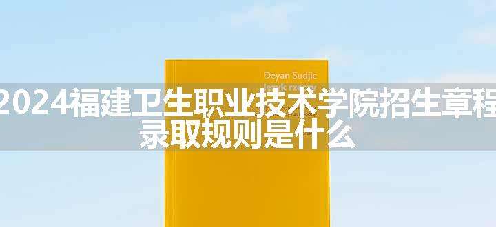 2024福建卫生职业技术学院招生章程 录取规则是什么