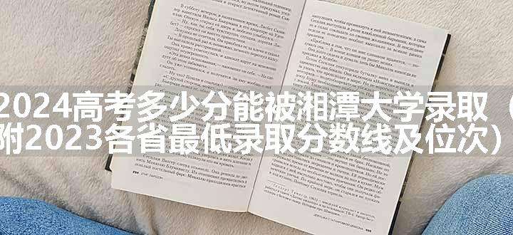 2024高考多少分能被湘潭大学录取（附2023各省最低录取分数线及位次）