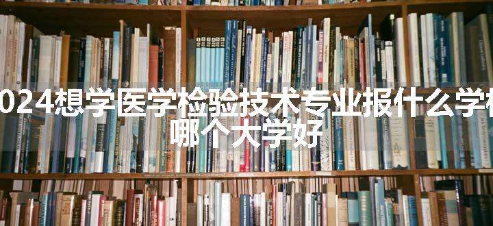 2024想学医学检验技术专业报什么学校 哪个大学好