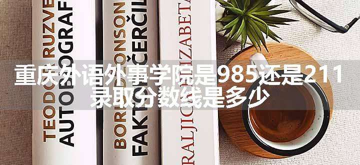 重庆外语外事学院是985还是211 录取分数线是多少