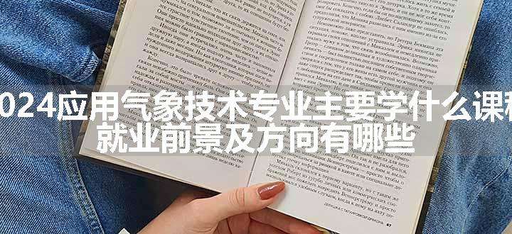 2024应用气象技术专业主要学什么课程 就业前景及方向有哪些