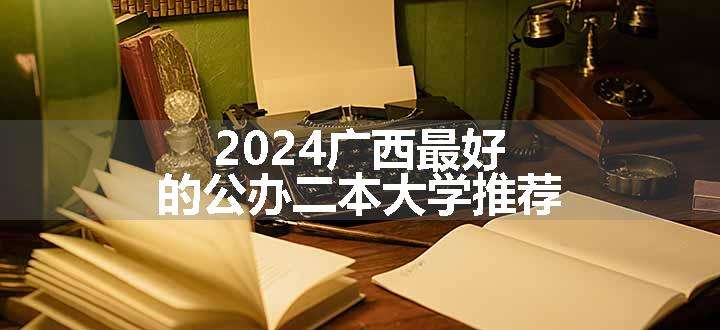 2024广西最好的公办二本大学推荐