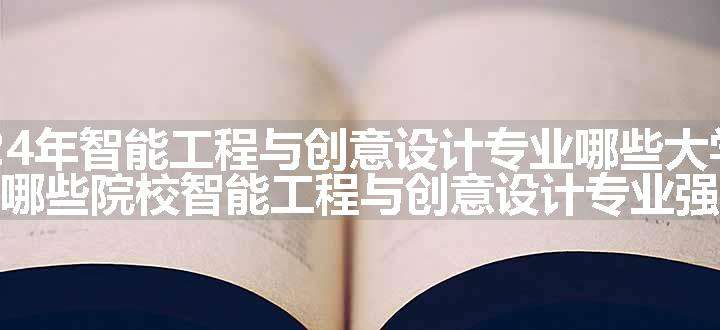 2024年智能工程与创意设计专业哪些大学好 哪些院校智能工程与创意设计专业强