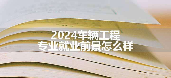 2024车辆工程专业就业前景怎么样