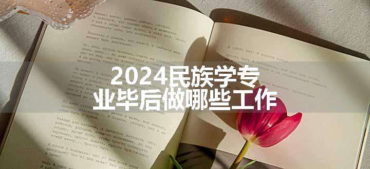 2024民族学专业毕后做哪些工作
