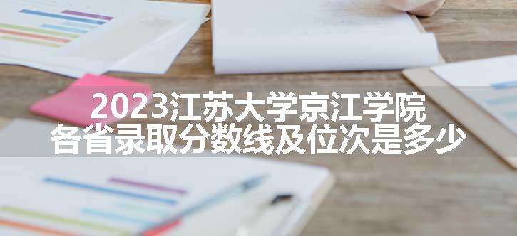 2023江苏大学京江学院各省录取分数线及位次是多少