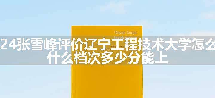 2024张雪峰评价辽宁工程技术大学怎么样 什么档次多少分能上