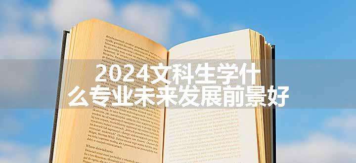 2024文科生学什么专业未来发展前景好