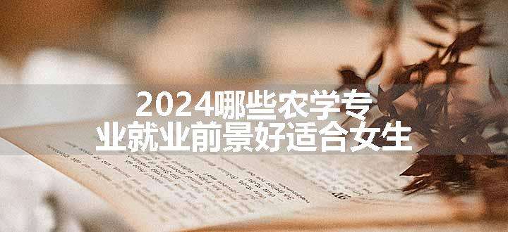 2024哪些农学专业就业前景好适合女生