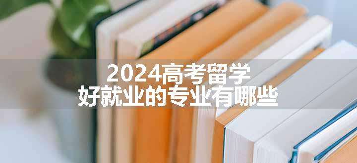 2024高考留学好就业的专业有哪些