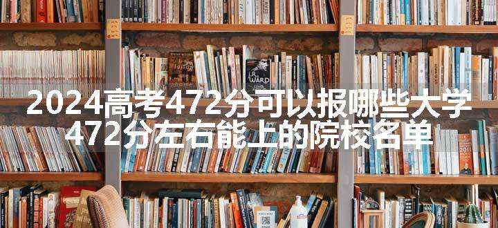 2024高考472分可以报哪些大学 472分左右能上的院校名单