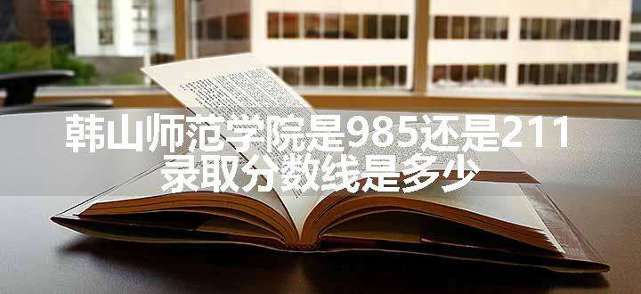 韩山师范学院是985还是211 录取分数线是多少