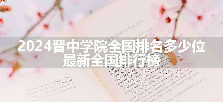 2024晋中学院全国排名多少位 最新全国排行榜