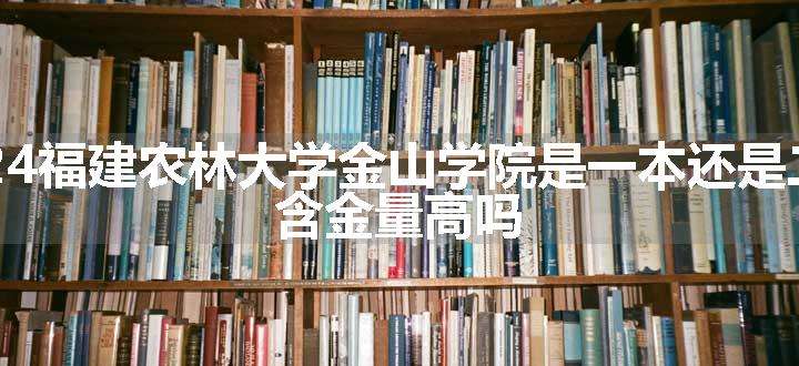 2024福建农林大学金山学院是一本还是二本 含金量高吗