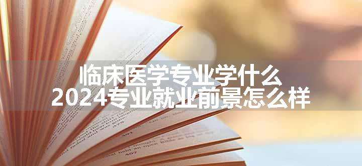 临床医学专业学什么 2024专业就业前景怎么样