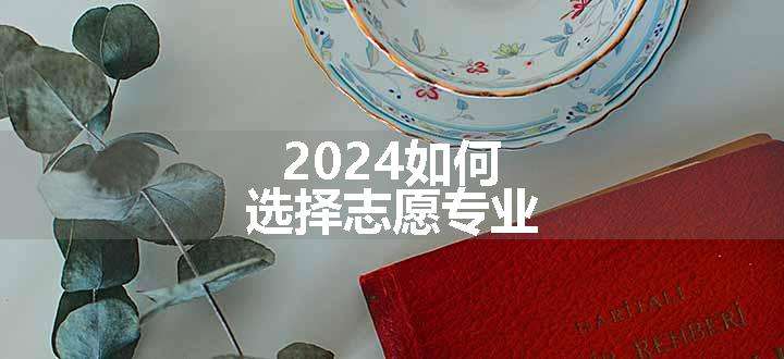 2024如何选择志愿专业