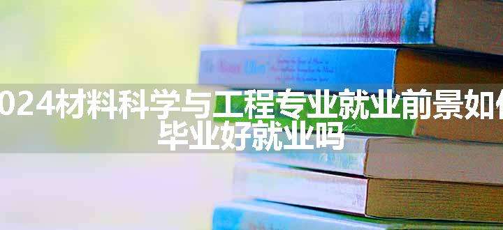 2024材料科学与工程专业就业前景如何 毕业好就业吗