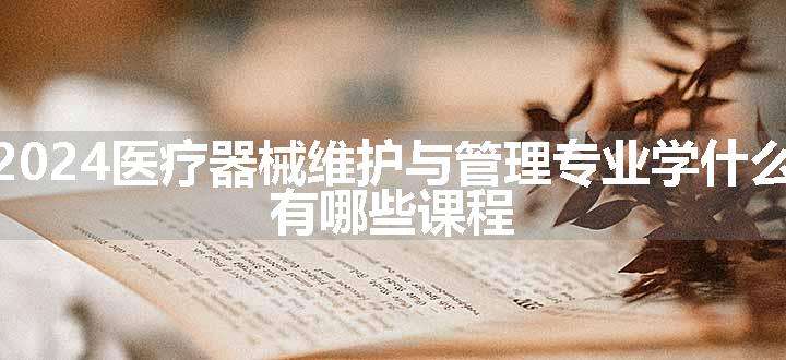 2024医疗器械维护与管理专业学什么 有哪些课程