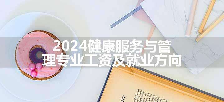 2024健康服务与管理专业工资及就业方向