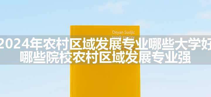 2024年农村区域发展专业哪些大学好 哪些院校农村区域发展专业强