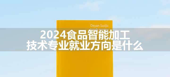 2024食品智能加工技术专业就业方向是什么