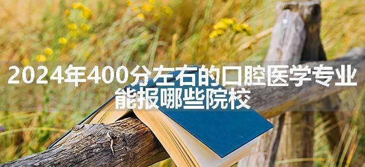 2024年400分左右的口腔医学专业 能报哪些院校