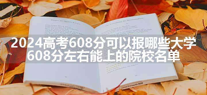 2024高考608分可以报哪些大学 608分左右能上的院校名单