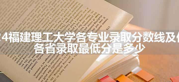 2024福建理工大学各专业录取分数线及位次 各省录取最低分是多少