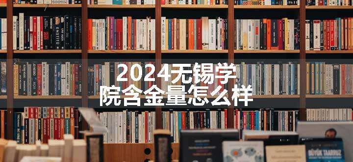 2024无锡学院含金量怎么样