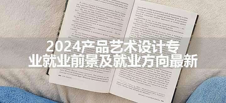 2024产品艺术设计专业就业前景及就业方向最新