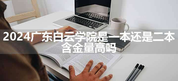 2024广东白云学院是一本还是二本 含金量高吗