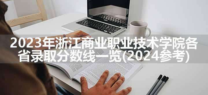 2023年浙江商业职业技术学院各省录取分数线一览(2024参考)