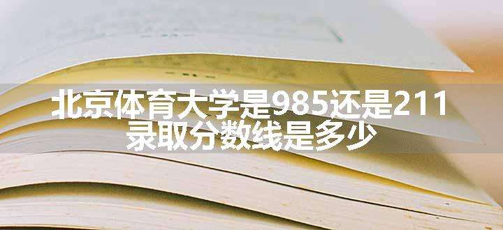 北京体育大学是985还是211 录取分数线是多少