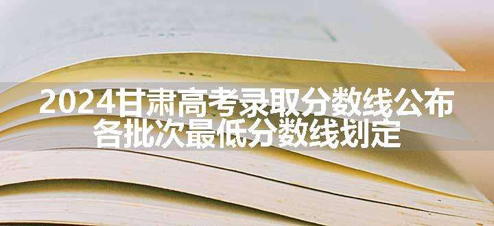 2024甘肃高考录取分数线公布 各批次最低分数线划定