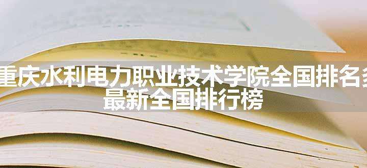 2024重庆水利电力职业技术学院全国排名多少位 最新全国排行榜