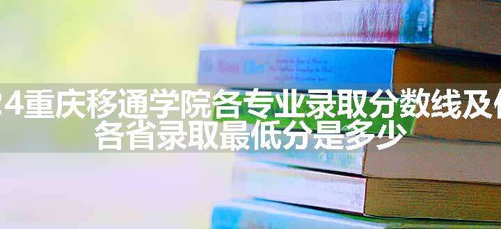 2024重庆移通学院各专业录取分数线及位次 各省录取最低分是多少