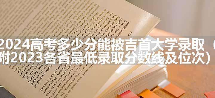 2024高考多少分能被吉首大学录取（附2023各省最低录取分数线及位次）